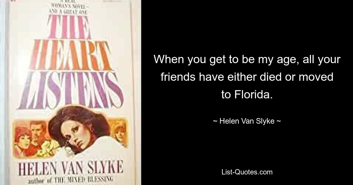 When you get to be my age, all your friends have either died or moved to Florida. — © Helen Van Slyke