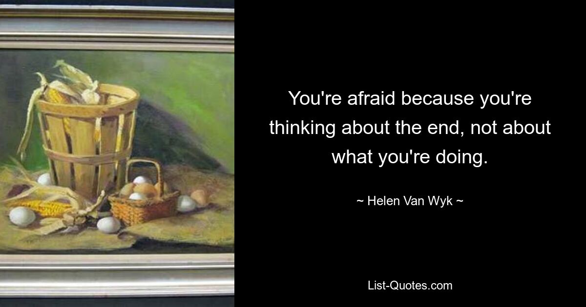 You're afraid because you're thinking about the end, not about what you're doing. — © Helen Van Wyk