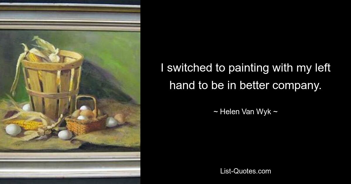 I switched to painting with my left hand to be in better company. — © Helen Van Wyk