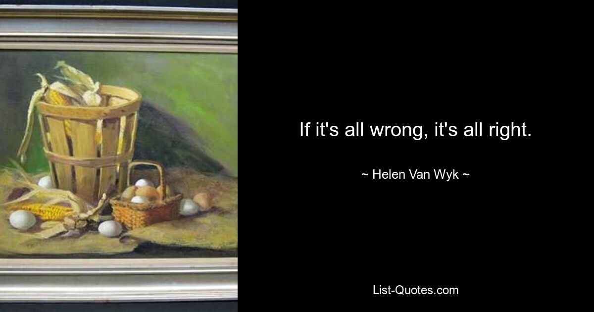 If it's all wrong, it's all right. — © Helen Van Wyk