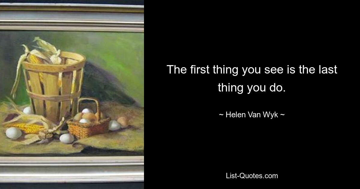 The first thing you see is the last thing you do. — © Helen Van Wyk