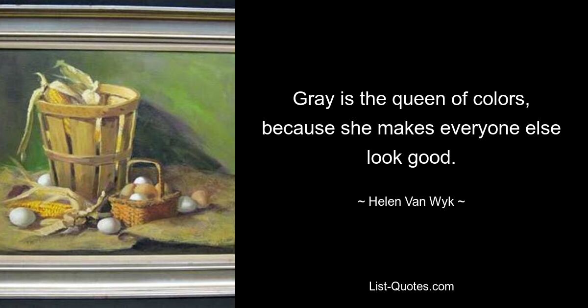 Gray is the queen of colors, because she makes everyone else look good. — © Helen Van Wyk