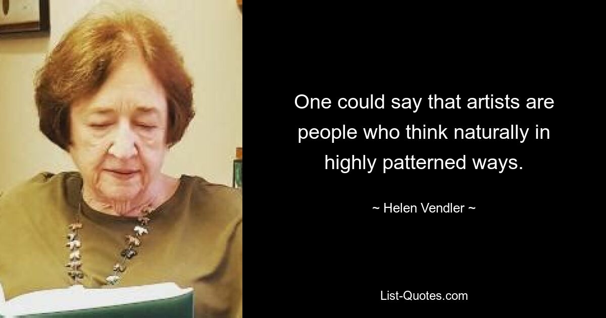 One could say that artists are people who think naturally in highly patterned ways. — © Helen Vendler