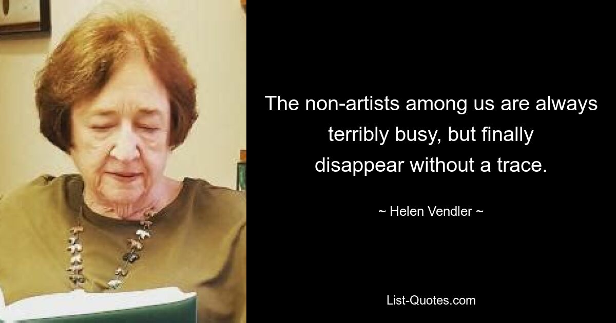 The non-artists among us are always terribly busy, but finally disappear without a trace. — © Helen Vendler