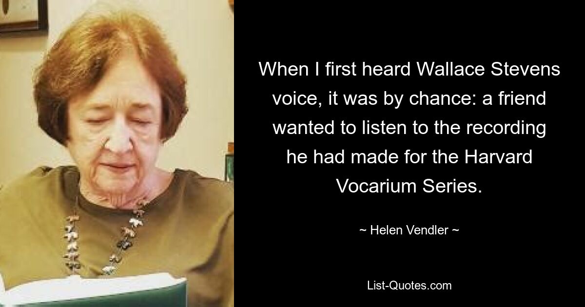 When I first heard Wallace Stevens voice, it was by chance: a friend wanted to listen to the recording he had made for the Harvard Vocarium Series. — © Helen Vendler