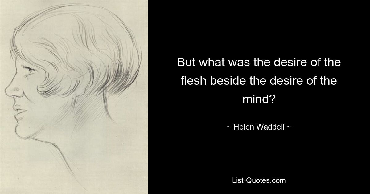 But what was the desire of the flesh beside the desire of the mind? — © Helen Waddell