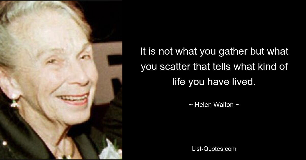 It is not what you gather but what you scatter that tells what kind of life you have lived. — © Helen Walton