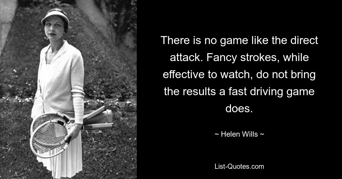 There is no game like the direct attack. Fancy strokes, while effective to watch, do not bring the results a fast driving game does. — © Helen Wills