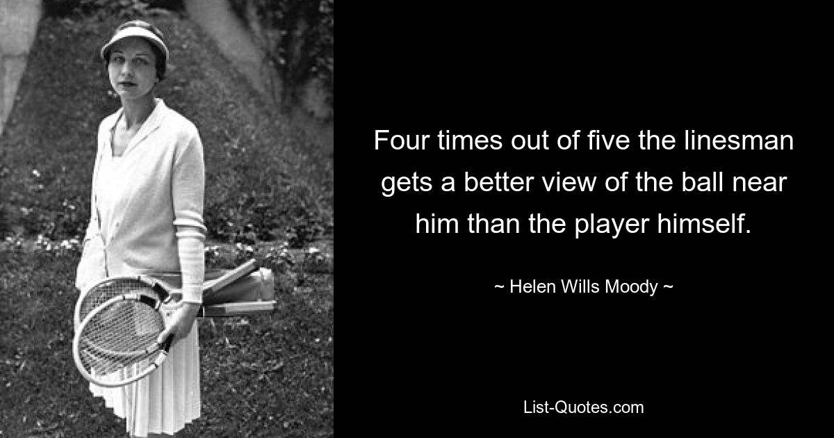 Four times out of five the linesman gets a better view of the ball near him than the player himself. — © Helen Wills Moody