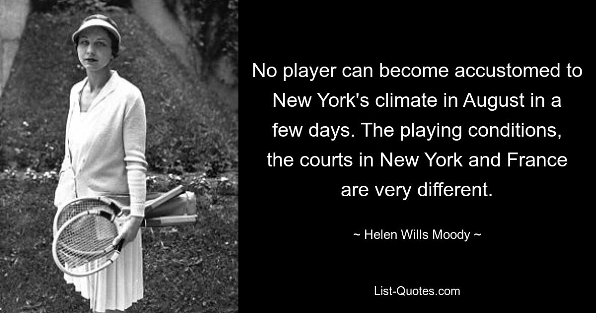 No player can become accustomed to New York's climate in August in a few days. The playing conditions, the courts in New York and France are very different. — © Helen Wills Moody