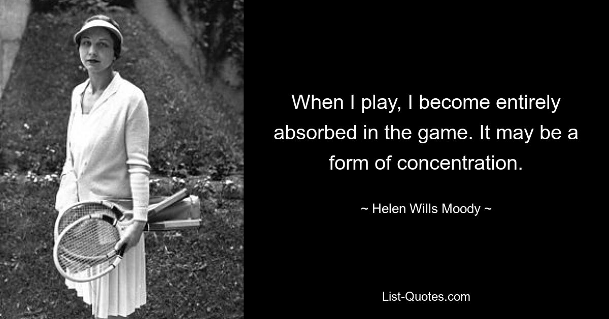 When I play, I become entirely absorbed in the game. It may be a form of concentration. — © Helen Wills Moody