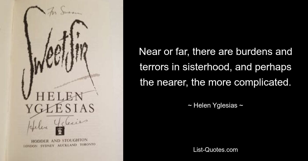 Near or far, there are burdens and terrors in sisterhood, and perhaps the nearer, the more complicated. — © Helen Yglesias