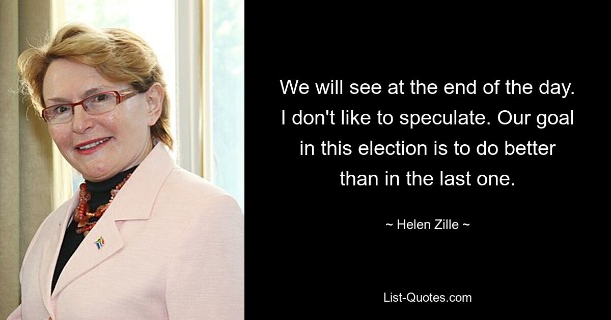 We will see at the end of the day. I don't like to speculate. Our goal in this election is to do better than in the last one. — © Helen Zille