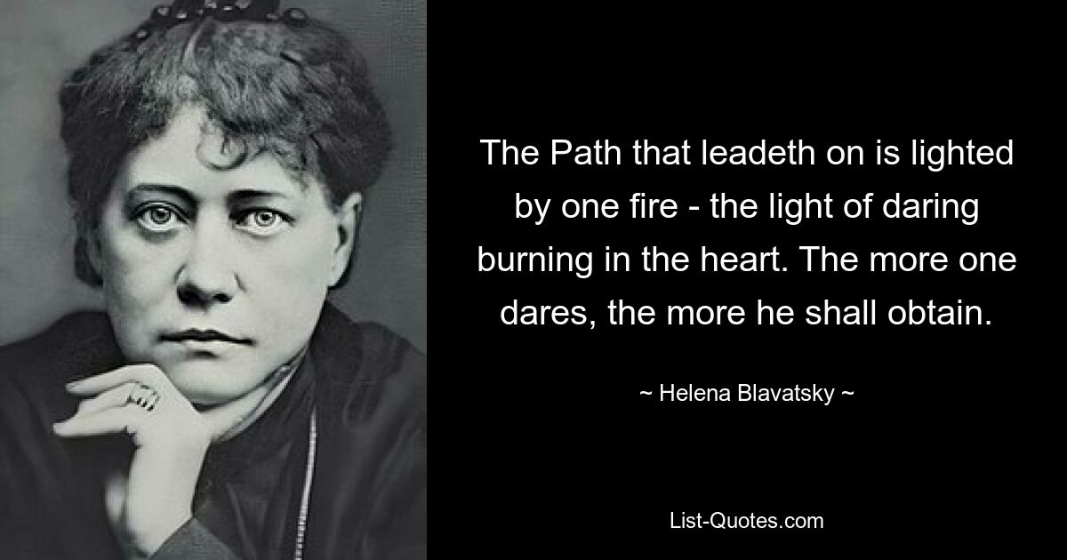 The Path that leadeth on is lighted by one fire - the light of daring burning in the heart. The more one dares, the more he shall obtain. — © Helena Blavatsky