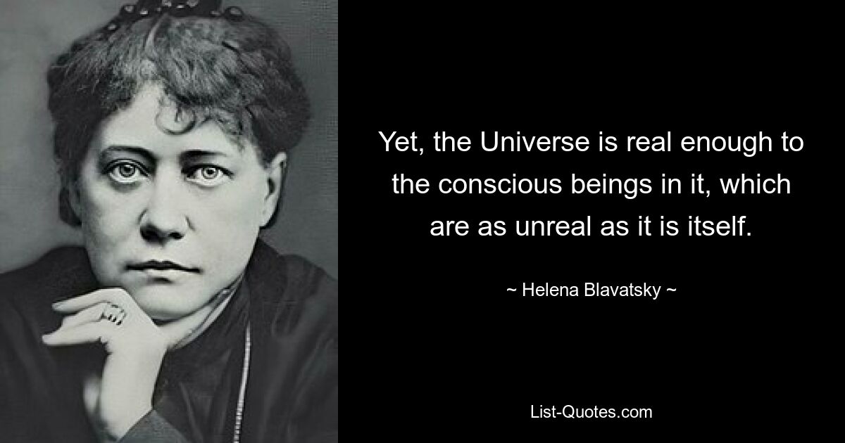 Yet, the Universe is real enough to the conscious beings in it, which are as unreal as it is itself. — © Helena Blavatsky