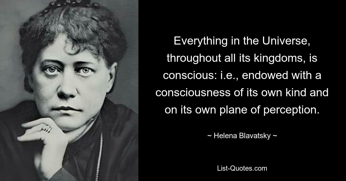 Все во Вселенной, во всех ее царствах, сознательно: т. е. наделено сознанием своего рода и на своем собственном плане восприятия. — © Елена Блаватская