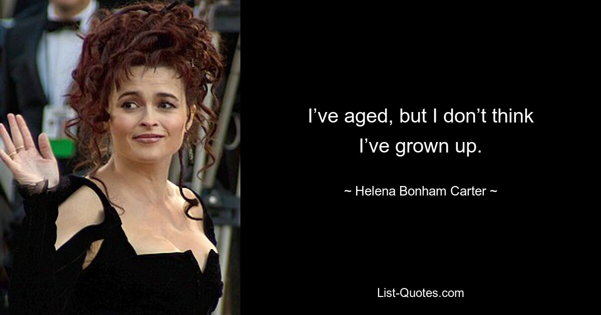 I’ve aged, but I don’t think I’ve grown up. — © Helena Bonham Carter