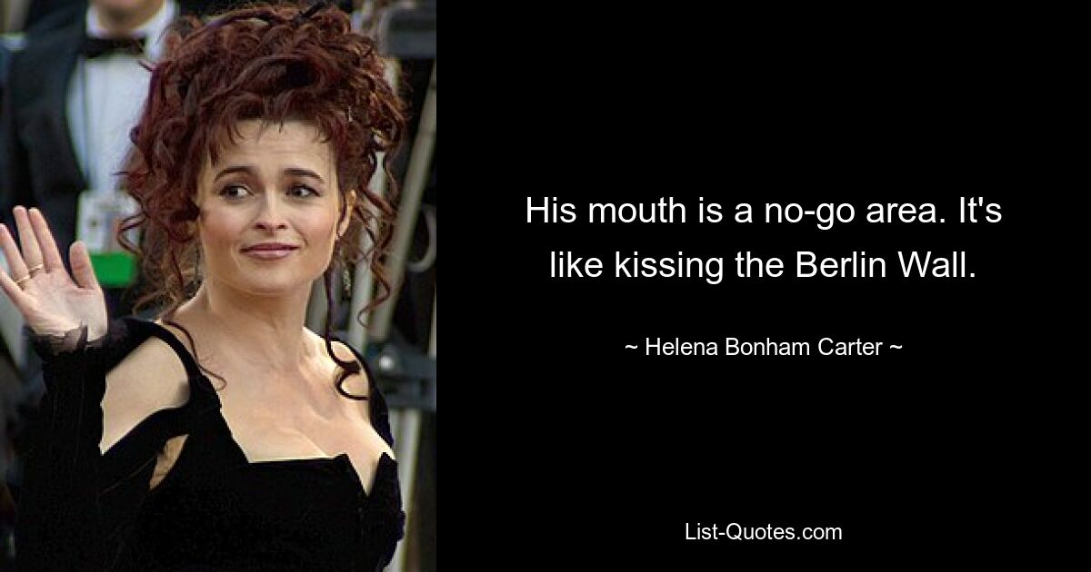 His mouth is a no-go area. It's like kissing the Berlin Wall. — © Helena Bonham Carter