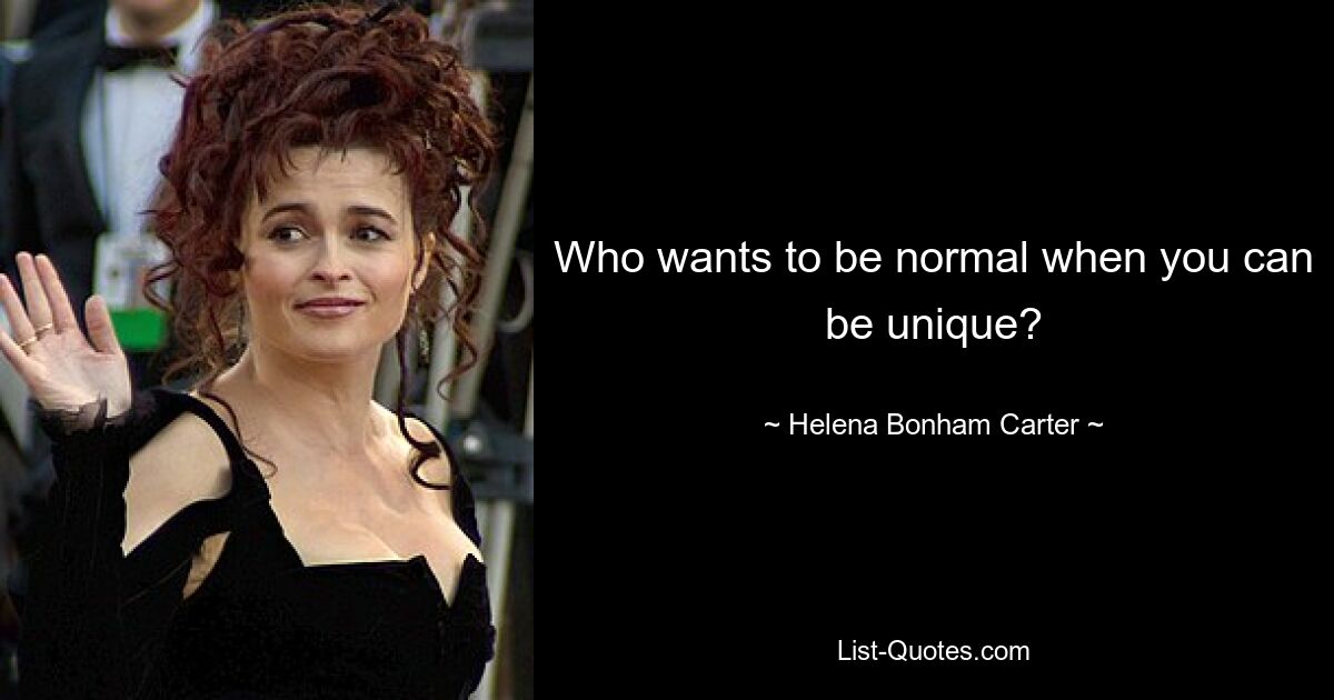 Who wants to be normal when you can be unique? — © Helena Bonham Carter