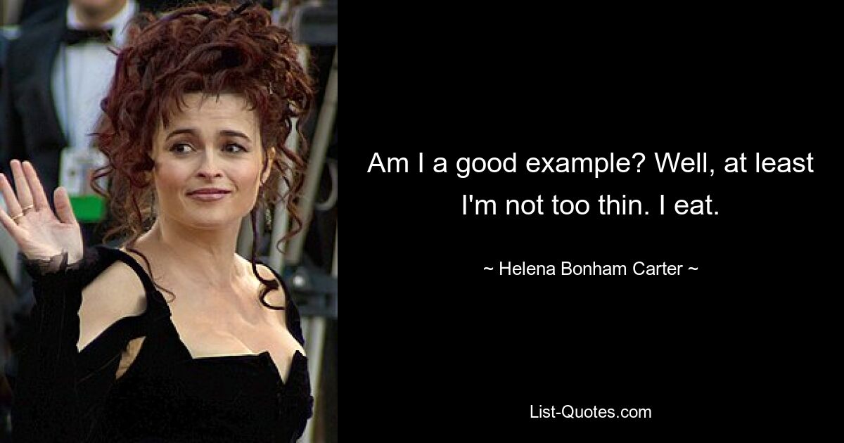 Am I a good example? Well, at least I'm not too thin. I eat. — © Helena Bonham Carter