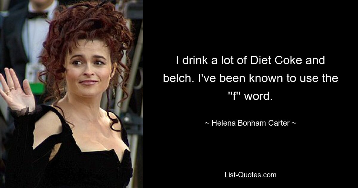 I drink a lot of Diet Coke and belch. I've been known to use the ''f'' word. — © Helena Bonham Carter