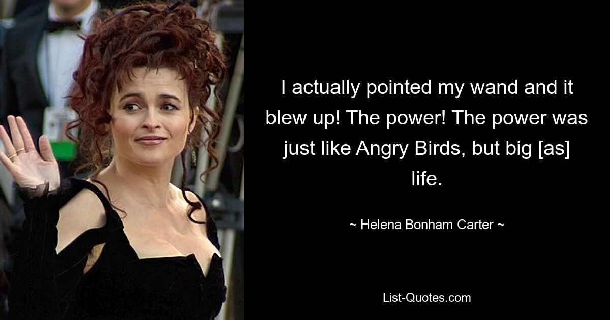 I actually pointed my wand and it blew up! The power! The power was just like Angry Birds, but big [as] life. — © Helena Bonham Carter