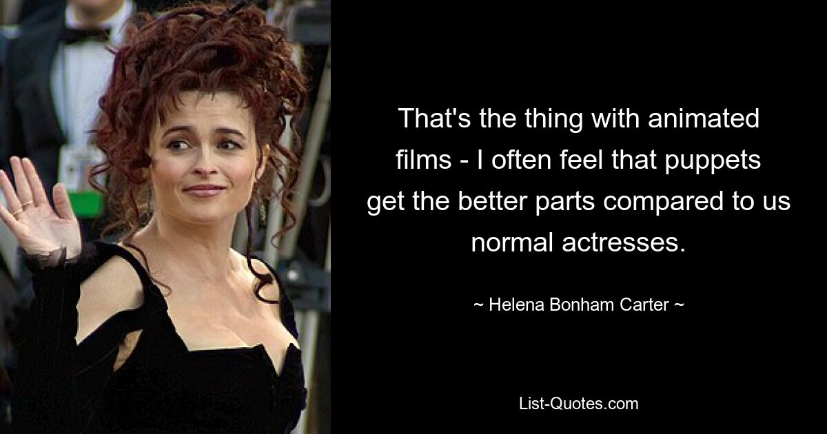 That's the thing with animated films - I often feel that puppets get the better parts compared to us normal actresses. — © Helena Bonham Carter