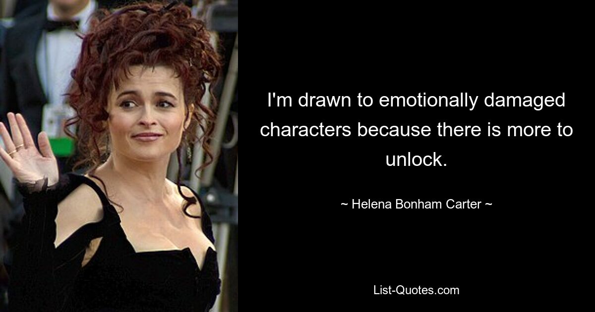 I'm drawn to emotionally damaged characters because there is more to unlock. — © Helena Bonham Carter