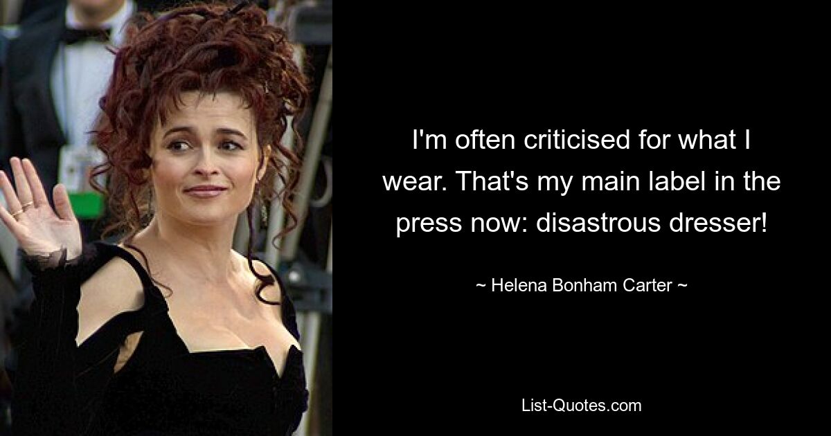 I'm often criticised for what I wear. That's my main label in the press now: disastrous dresser! — © Helena Bonham Carter