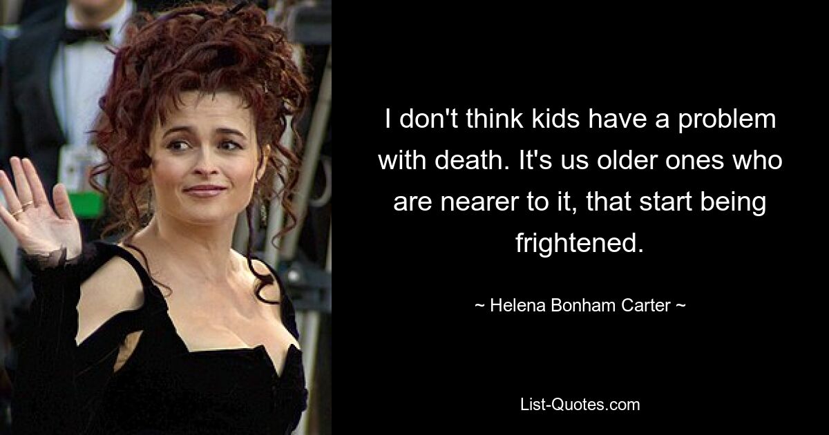 I don't think kids have a problem with death. It's us older ones who are nearer to it, that start being frightened. — © Helena Bonham Carter