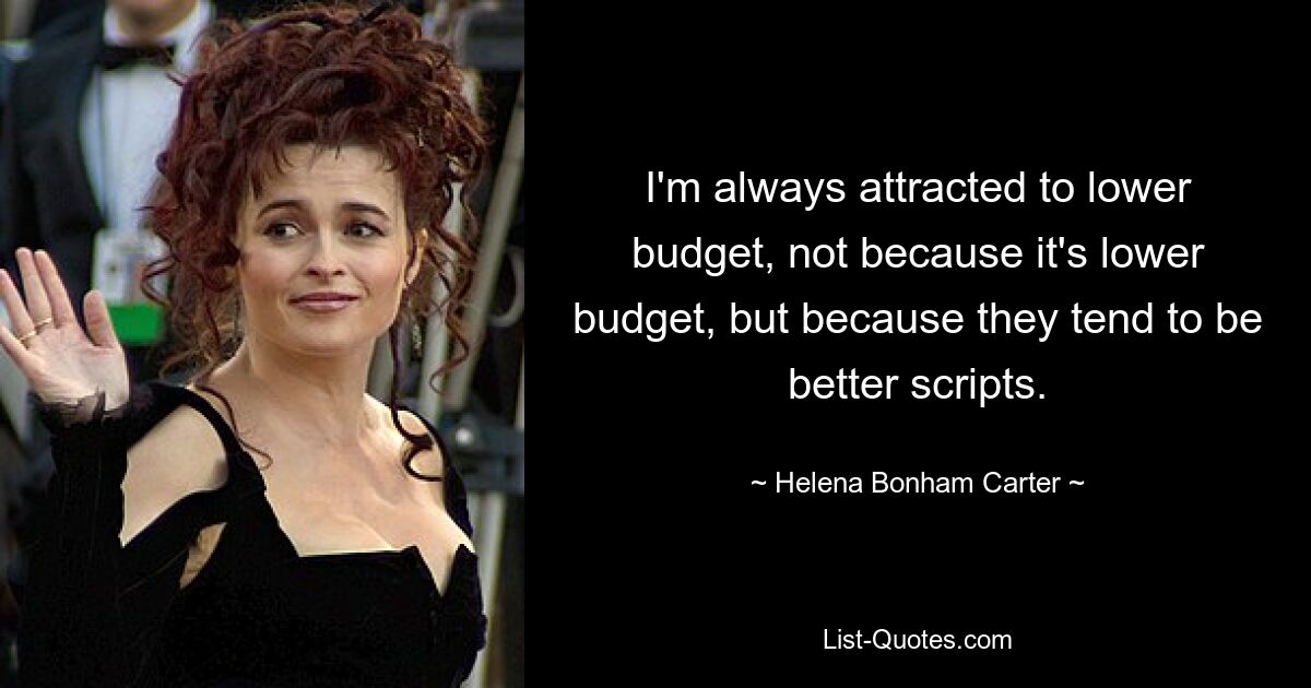 I'm always attracted to lower budget, not because it's lower budget, but because they tend to be better scripts. — © Helena Bonham Carter