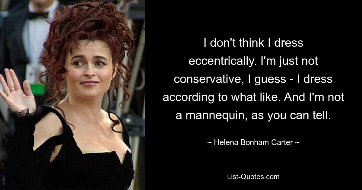 I don't think I dress eccentrically. I'm just not conservative, I guess - I dress according to what like. And I'm not a mannequin, as you can tell. — © Helena Bonham Carter