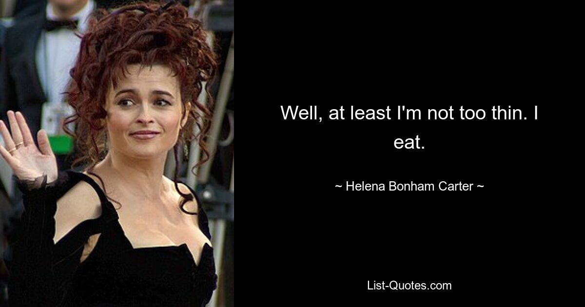 Well, at least I'm not too thin. I eat. — © Helena Bonham Carter