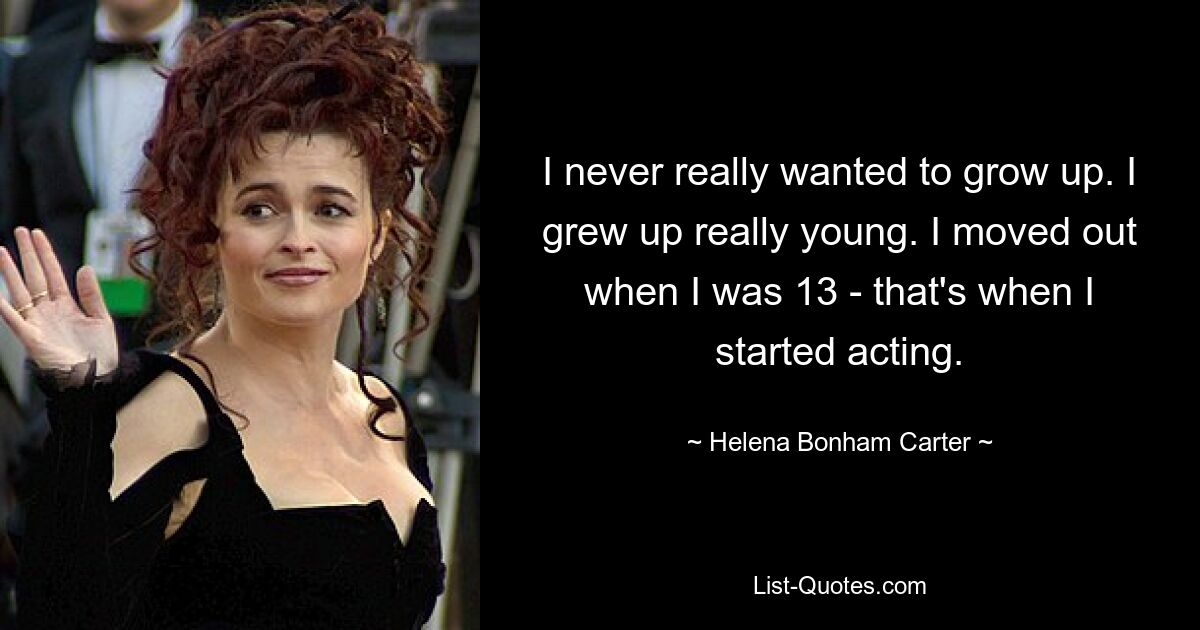 I never really wanted to grow up. I grew up really young. I moved out when I was 13 - that's when I started acting. — © Helena Bonham Carter