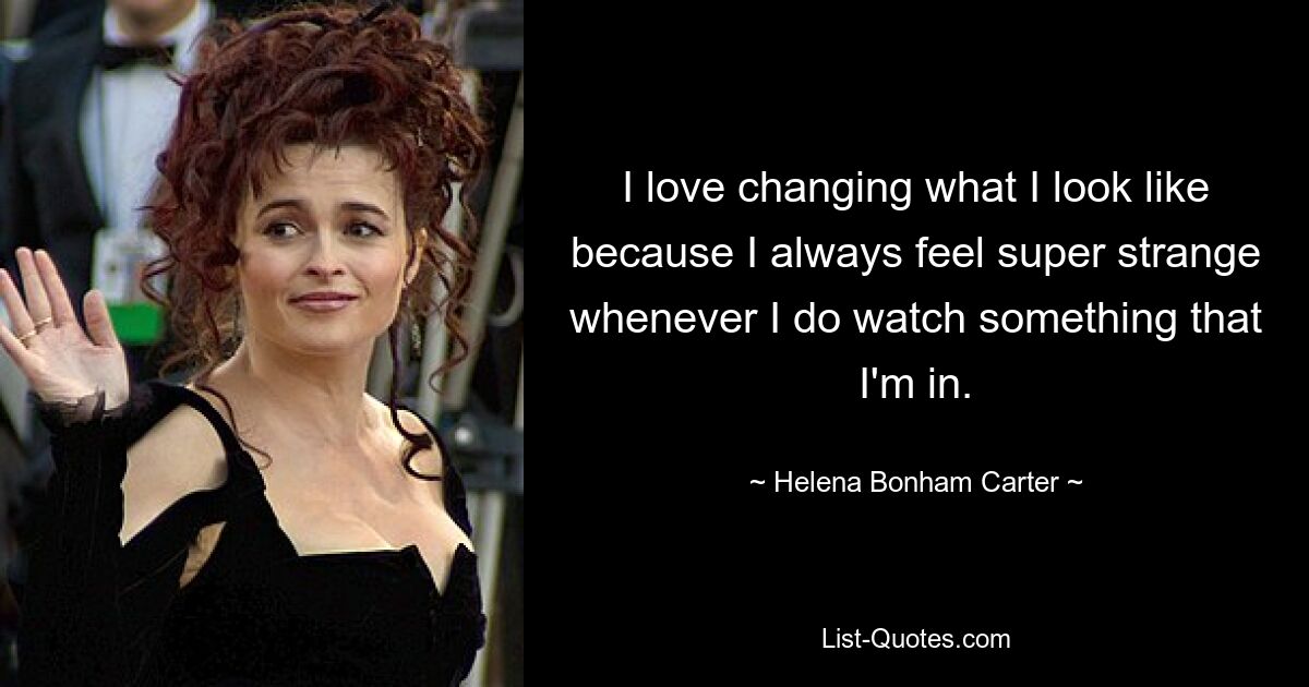 I love changing what I look like because I always feel super strange whenever I do watch something that I'm in. — © Helena Bonham Carter