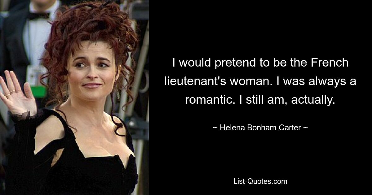 I would pretend to be the French lieutenant's woman. I was always a romantic. I still am, actually. — © Helena Bonham Carter