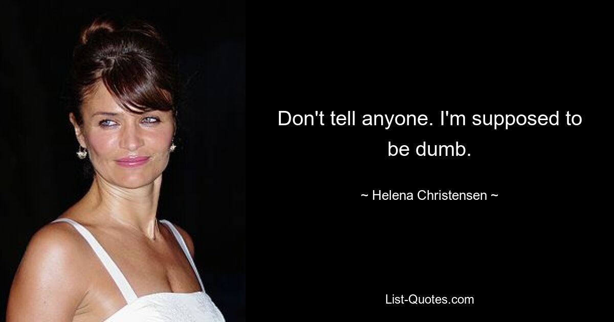 Don't tell anyone. I'm supposed to be dumb. — © Helena Christensen