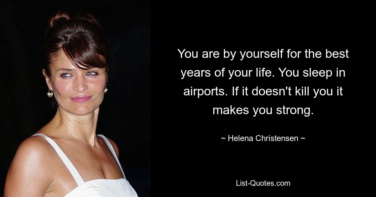 You are by yourself for the best years of your life. You sleep in airports. If it doesn't kill you it makes you strong. — © Helena Christensen