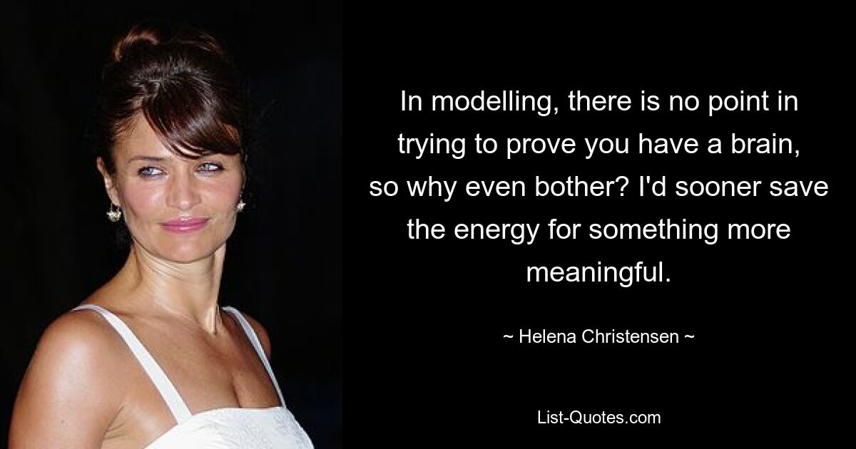 In modelling, there is no point in trying to prove you have a brain, so why even bother? I'd sooner save the energy for something more meaningful. — © Helena Christensen