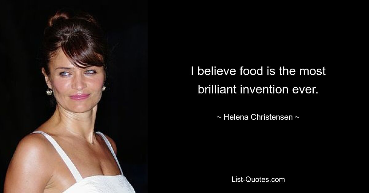 I believe food is the most brilliant invention ever. — © Helena Christensen