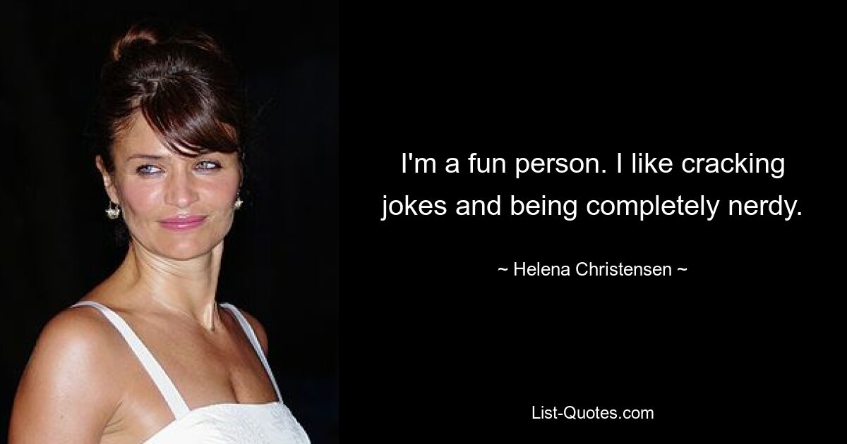 I'm a fun person. I like cracking jokes and being completely nerdy. — © Helena Christensen