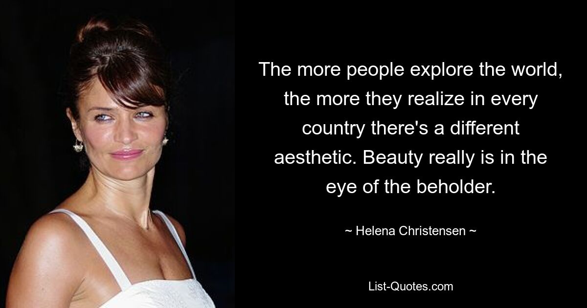 The more people explore the world, the more they realize in every country there's a different aesthetic. Beauty really is in the eye of the beholder. — © Helena Christensen