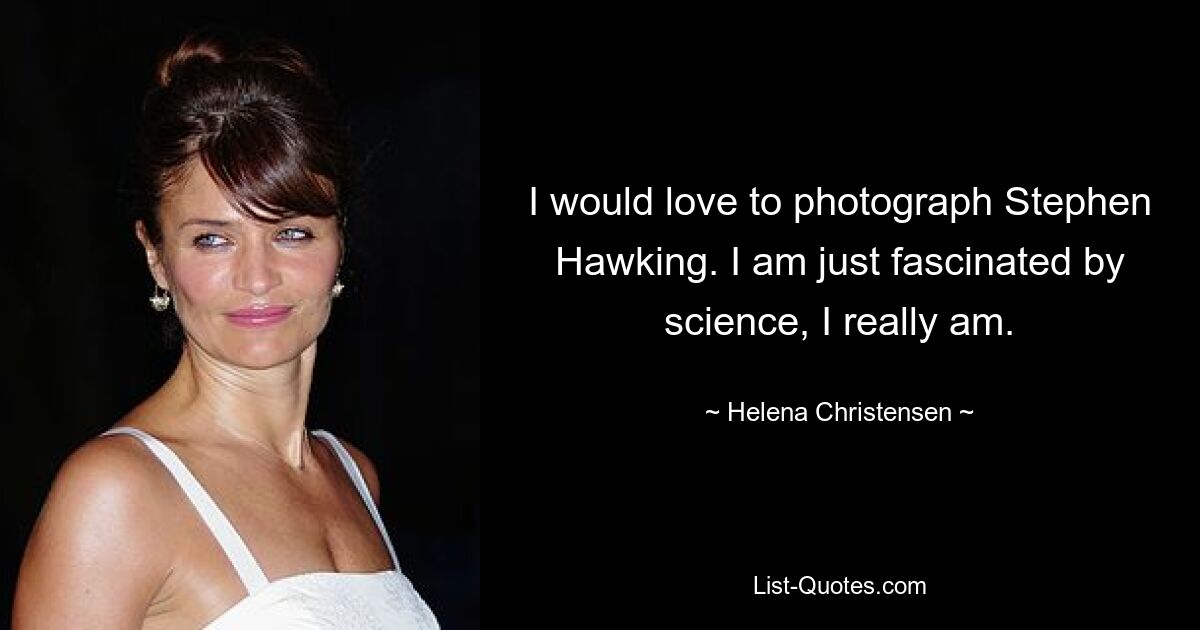 I would love to photograph Stephen Hawking. I am just fascinated by science, I really am. — © Helena Christensen