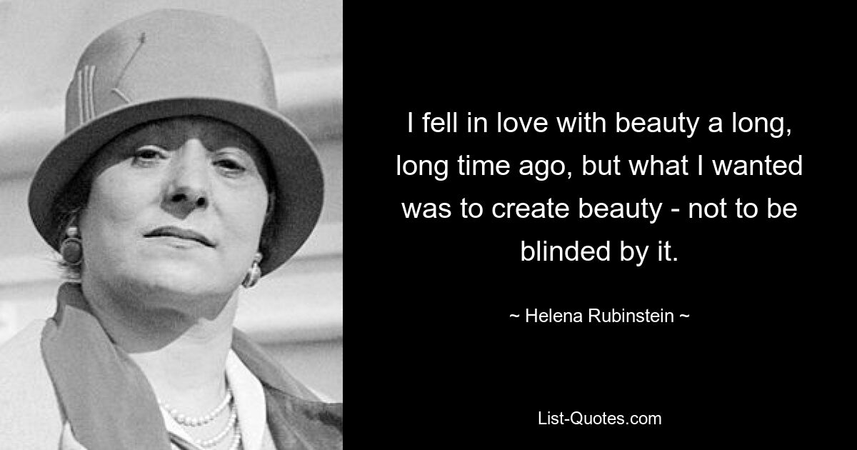 I fell in love with beauty a long, long time ago, but what I wanted was to create beauty - not to be blinded by it. — © Helena Rubinstein