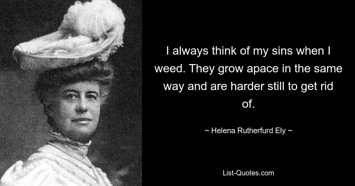 I always think of my sins when I weed. They grow apace in the same way and are harder still to get rid of. — © Helena Rutherfurd Ely