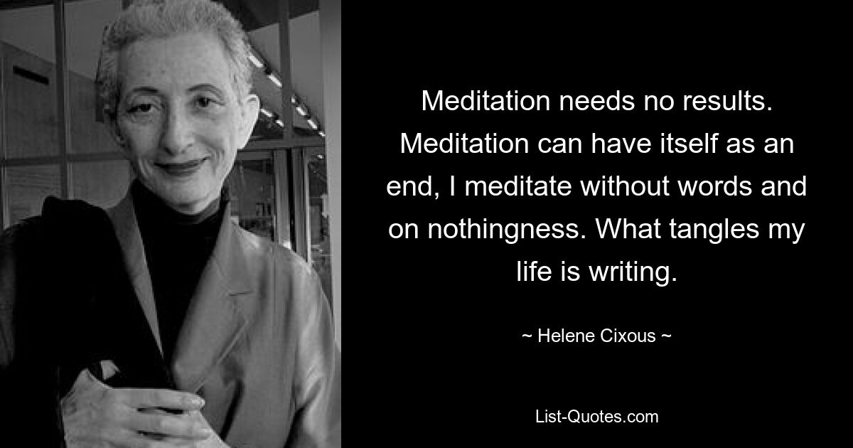 Meditation needs no results. Meditation can have itself as an end, I meditate without words and on nothingness. What tangles my life is writing. — © Helene Cixous