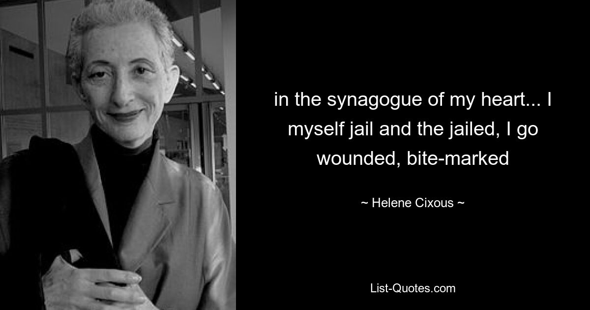 in the synagogue of my heart... I myself jail and the jailed, I go wounded, bite-marked — © Helene Cixous