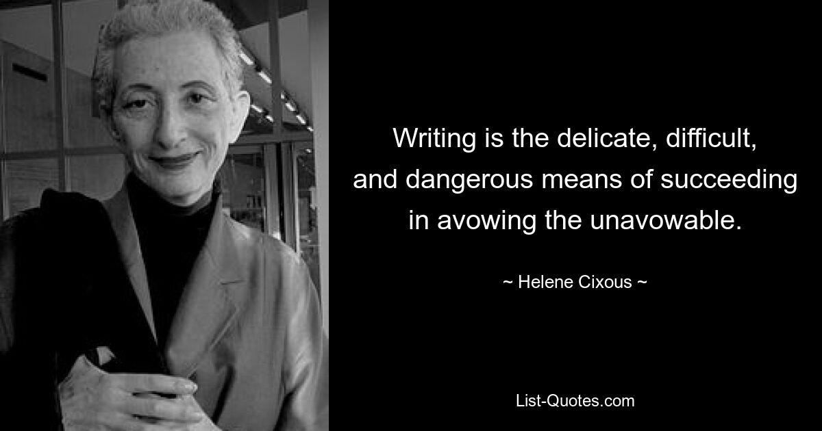 Writing is the delicate, difficult, and dangerous means of succeeding in avowing the unavowable. — © Helene Cixous