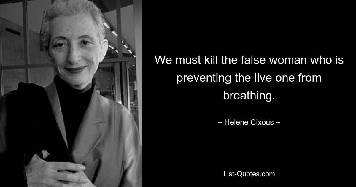 Wir müssen die falsche Frau töten, die die Lebende am Atmen hindert. — © Helene Cixous