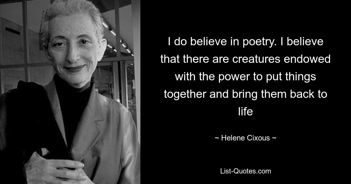 I do believe in poetry. I believe that there are creatures endowed with the power to put things together and bring them back to life — © Helene Cixous